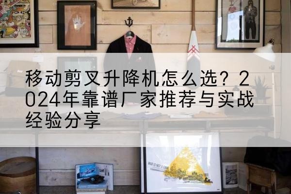 西充升降平台厂家推荐-移动剪叉升降机怎么选?2024年靠谱厂家推荐与实战经验分享