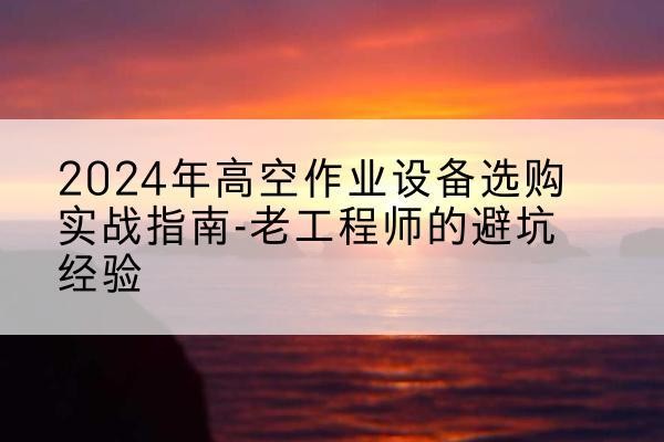 西充高空作业升降机厂家推荐-2024年高空作业设备选购实战指南-老工程师的避坑经验