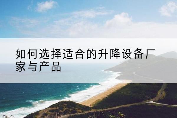 西充电动升降平台厂家-如何选择适合的升降设备厂家与产品