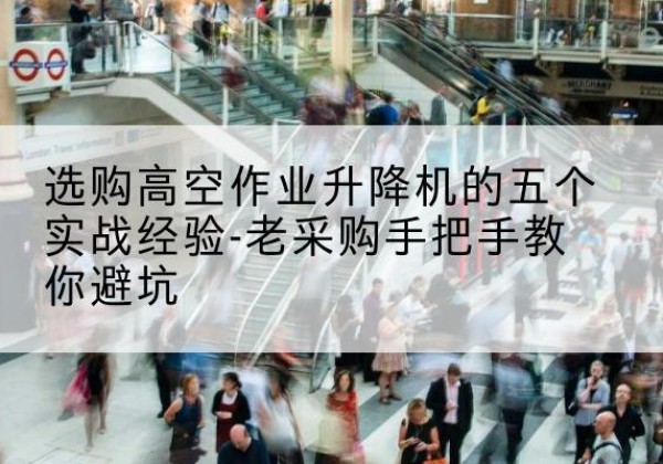 西充高空作业升降机厂家-选购高空作业升降机的五个实战经验-老采购手把手教你避坑