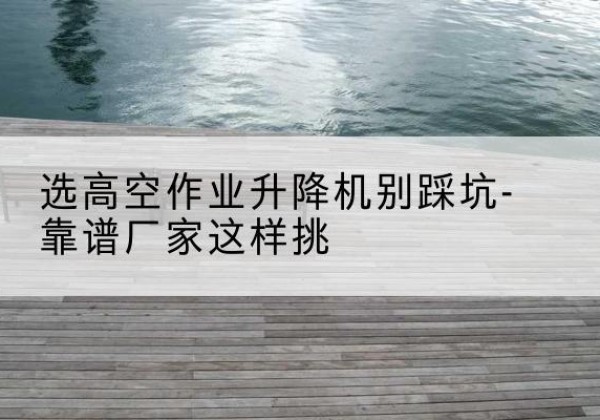 西充剪叉式升降机厂家-选高空作业升降机别踩坑-靠谱厂家这样挑