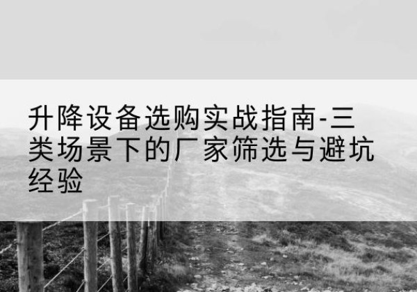 西充移动式升降机厂家推荐-升降设备选购实战指南-三类场景下的厂家筛选与避坑经验