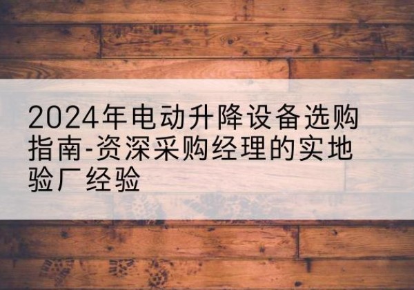 西充电动剪叉升降平台厂家-2024年电动升降设备选购指南-资深采购经理的实地验厂经验