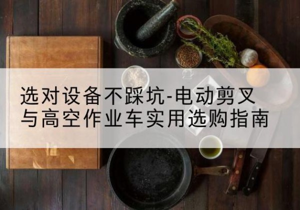 西充电动剪叉升降平台怎么选-选对设备不踩坑-电动剪叉与高空作业车实用选购指南