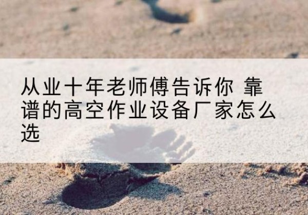 西充高空作业升降机厂家推荐-从业十年老师傅告诉你 靠谱的高空作业设备厂家怎么选