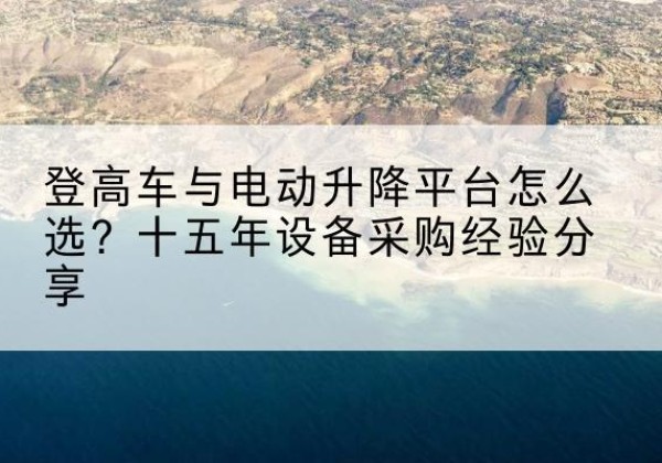 西充登高车厂家厂家-登高车与电动升降平台怎么选？十五年设备采购经验分享