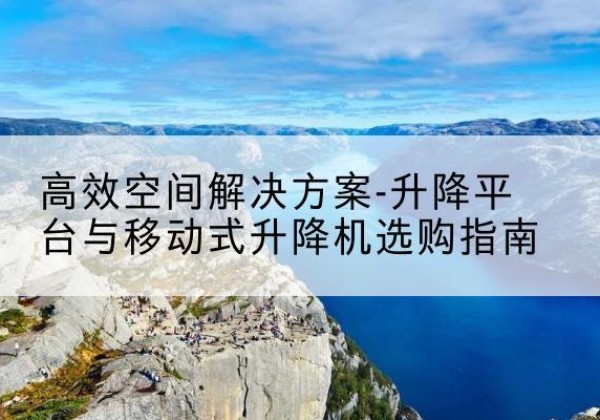 西充升降平台厂家-*空间解决方案-升降平台与移动式升降机选购指南