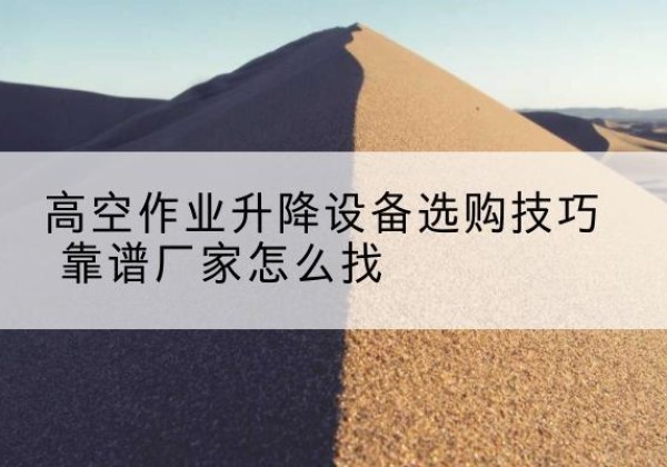 西充电动升降平台厂家推荐-高空作业升降设备选购技巧 靠谱厂家怎么找