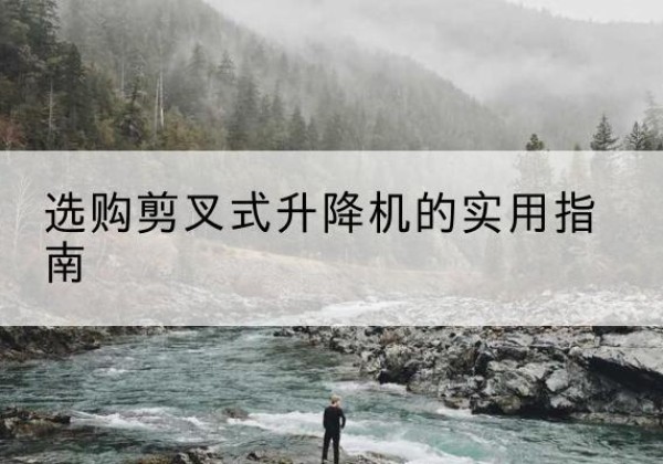西充剪叉式升降机怎么选-选购剪叉式升降机的实用指南
