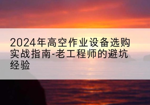 西充高空作业升降机厂家推荐-2024年高空作业设备选购实战指南-老工程师的避坑经验