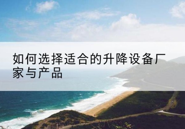 西充电动升降平台厂家-如何选择适合的升降设备厂家与产品